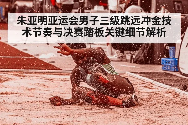 朱亚明亚运会男子三级跳远冲金技术节奏与决赛踏板关键细节解析 | KAIYUN APP