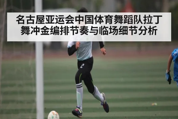 名古屋亚运会中国体育舞蹈队拉丁舞冲金编排节奏与临场细节分析（KAIYUN APP）