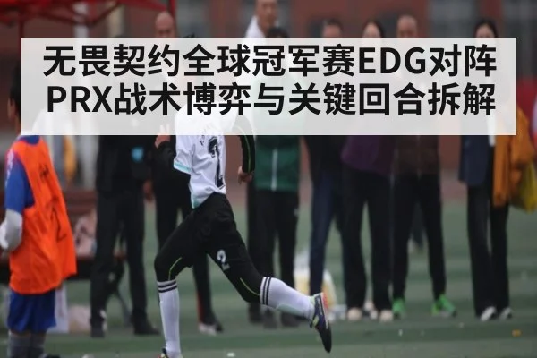 无畏契约全球冠军赛EDG对阵PRX战术博弈与关键回合拆解