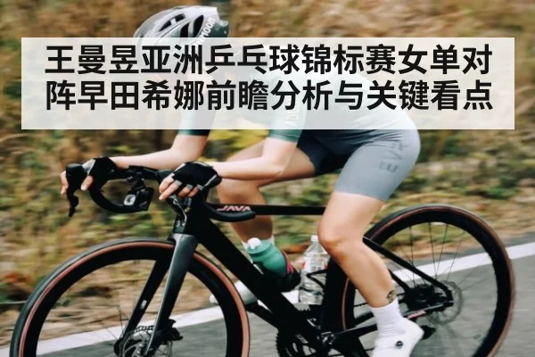 王曼昱亚洲乒乓球锦标赛女单对阵早田希娜前瞻分析与关键看点（KAIYUN APP）