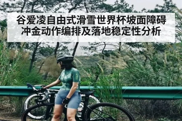谷爱凌自由式滑雪世界杯坡面障碍冲金动作编排及落地稳定性分析（KAIYUN APP）
