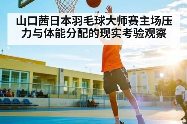 山口茜日本羽毛球大师赛主场压力与体能分配的现实考验观察