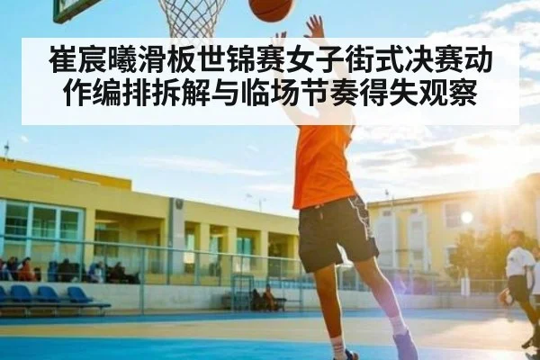 崔宸曦滑板世锦赛女子街式决赛动作编排拆解与临场节奏得失观察
